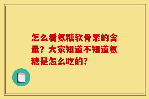 怎么看氨糖软骨素的含量?大家知道不知道氨糖是怎么吃的? 怎么看氨糖软骨素的含量?大家知道不知道氨糖是怎么吃的?