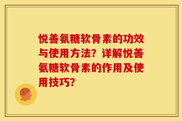 悦善氨糖软骨素的功效与使用方法?详解悦善氨糖软骨素的作用及使用技巧? 悦善氨糖软骨素的功效与使用方法?详解悦善氨糖软骨素的作用及使用技巧?