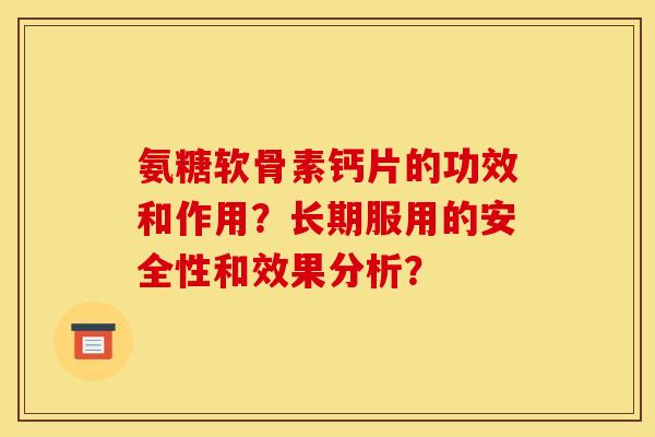氨糖软骨素钙片的功效和作用?长期服用的安全性和效果分析? 氨糖软骨素钙片的功效和作用?长期服用的安全性和效果分析?