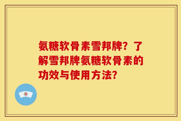 氨糖软骨素雪邦牌?了解雪邦牌氨糖软骨素的功效与使用方法? 氨糖软骨素雪邦牌?了解雪邦牌氨糖软骨素的功效与使用方法?