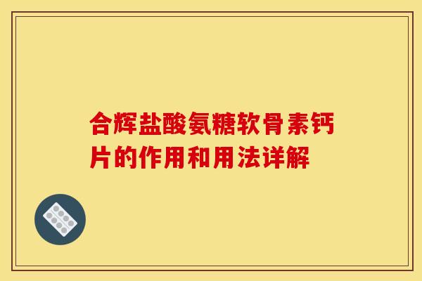 合辉盐酸氨糖软骨素钙片的作用和用法详解 合辉盐酸氨糖软骨素钙片的作用和用法详解