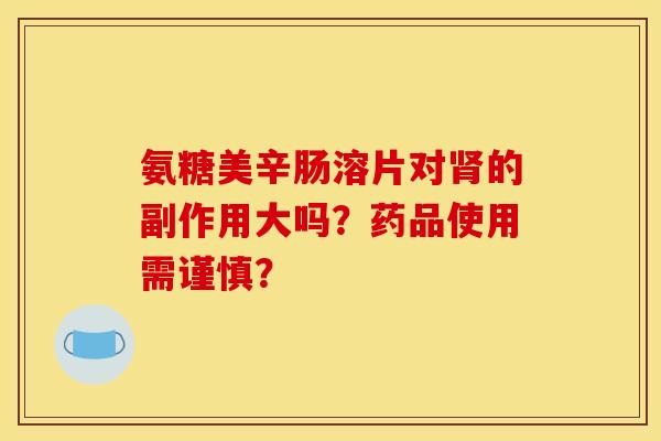 氨糖美辛肠溶片对的副作用大吗?药品使用需谨慎? 氨糖美辛肠溶片对的副作用大吗?药品使用需谨慎?