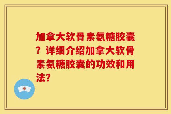 加拿大软骨素氨糖胶囊？详细介绍加拿大软骨素氨糖胶囊的功效和用法？