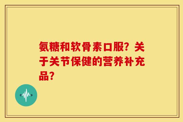 氨糖和软骨素口服?关于关节保健的营养补充品? 氨糖和软骨素口服?关于关节保健的营养补充品?