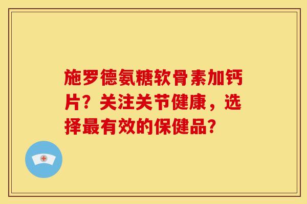 施罗德氨糖软骨素加钙片?关注关节健康,选择有效的保健品? 施罗德氨糖软骨素加钙片?关注关节健康,选择有效的保健品?