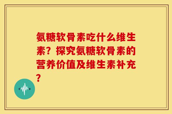 氨糖软骨素吃什么维生素?探究氨糖软骨素的营养价值及维生素补充? 氨糖软骨素吃什么维生素?探究氨糖软骨素的营养价值及维生素补充?