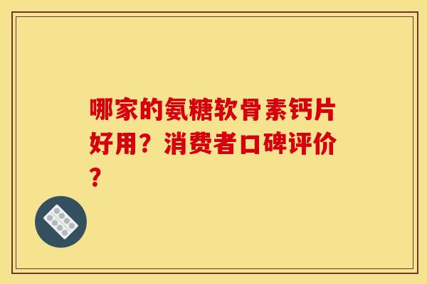 哪家的氨糖软骨素钙片好用?消费者口碑评价? 哪家的氨糖软骨素钙片好用?消费者口碑评价?