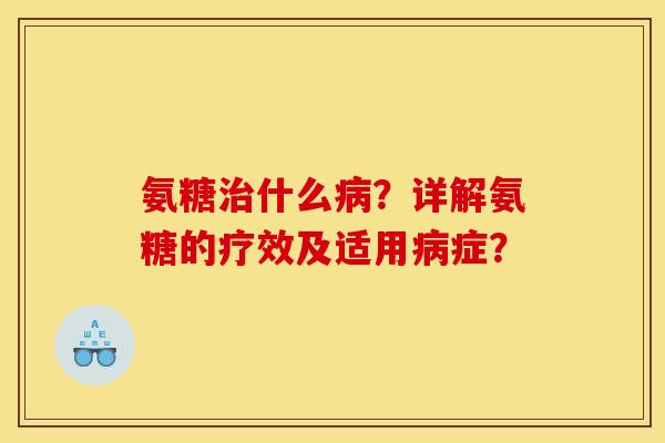 氨糖什么?详解氨糖的疗效及适用症? 氨糖什么?详解氨糖的疗效及适用症?