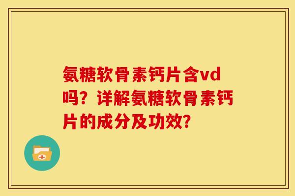 氨糖软骨素钙片含vd吗?详解氨糖软骨素钙片的成分及功效? 氨糖软骨素钙片含vd吗?详解氨糖软骨素钙片的成分及功效?