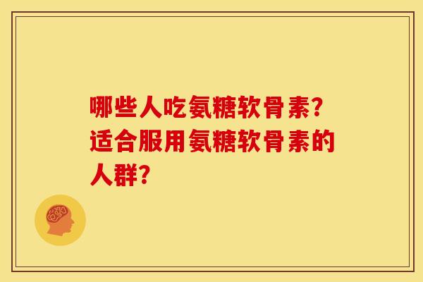 哪些人吃氨糖软骨素?适合服用氨糖软骨素的人群? 哪些人吃氨糖软骨素?适合服用氨糖软骨素的人群?