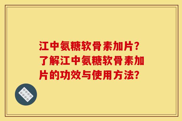江中氨糖软骨素加片?了解江中氨糖软骨素加片的功效与使用方法? 江中氨糖软骨素加片?了解江中氨糖软骨素加片的功效与使用方法?