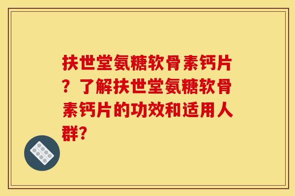 扶世堂氨糖软骨素钙片?了解扶世堂氨糖软骨素钙片的功效和适用人群? 扶世堂氨糖软骨素钙片?了解扶世堂氨糖软骨素钙片的功效和适用人群?