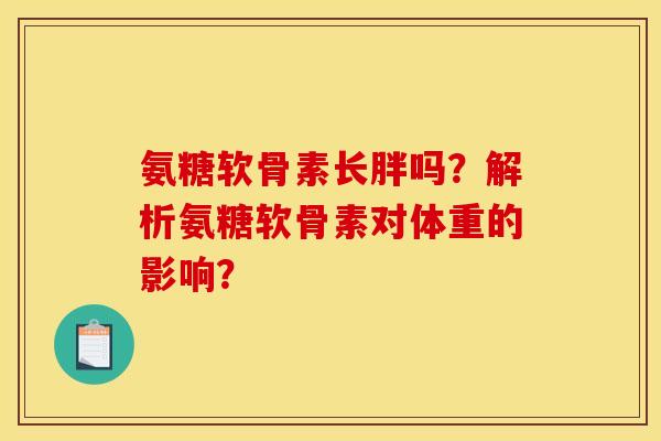 氨糖软骨素长胖吗?解析氨糖软骨素对体重的影响? 氨糖软骨素长胖吗?解析氨糖软骨素对体重的影响?