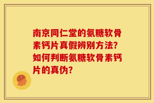 南京同仁堂的氨糖软骨素钙片真假辨别方法？如何判断氨糖软骨素钙片的真伪？