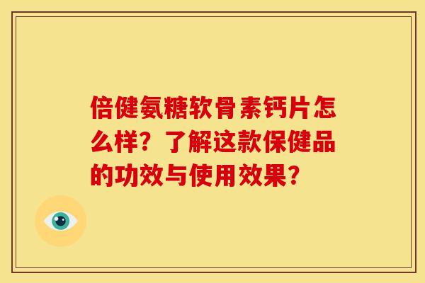倍健氨糖软骨素钙片怎么样?了解这款保健品的功效与使用效果? 倍健氨糖软骨素钙片怎么样?了解这款保健品的功效与使用效果?