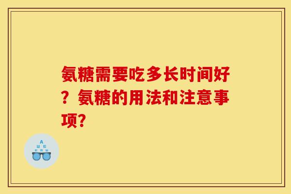 氨糖需要吃多长时间好?氨糖的用法和注意事项? 氨糖需要吃多长时间好?氨糖的用法和注意事项?