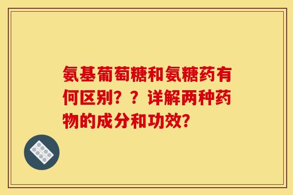 氨基葡萄糖和氨糖药有何区别??详解两种的成分和功效? 氨基葡萄糖和氨糖药有何区别??详解两种的成分和功效?