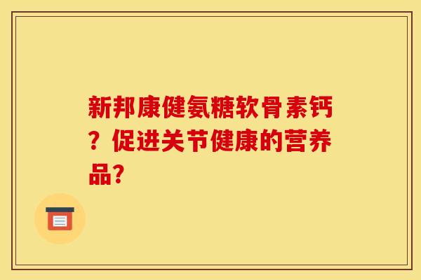 新邦康健氨糖软骨素钙？促进关节健康的营养品？