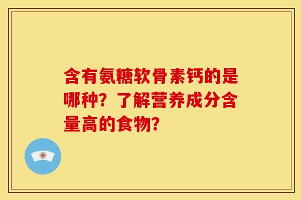 含有氨糖软骨素钙的是哪种?了解营养成分含量高的食物? 含有氨糖软骨素钙的是哪种?了解营养成分含量高的食物?