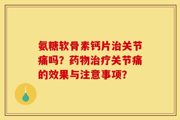 氨糖软骨素钙片关节痛吗？关节痛的效果与注意事项？