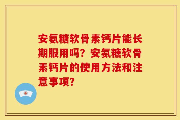 安氨糖软骨素钙片能长期服用吗?安氨糖软骨素钙片的使用方法和注意事项? 安氨糖软骨素钙片能长期服用吗?安氨糖软骨素钙片的使用方法和注意事项?
