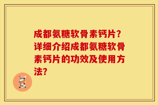 成都氨糖软骨素钙片?详细介绍成都氨糖软骨素钙片的功效及使用方法? 成都氨糖软骨素钙片?详细介绍成都氨糖软骨素钙片的功效及使用方法?