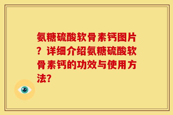 氨糖硫酸软骨素钙图片？详细介绍氨糖硫酸软骨素钙的功效与使用方法？