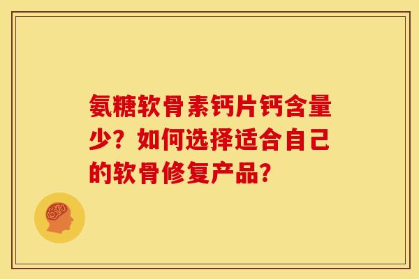 氨糖软骨素钙片钙含量少？如何选择适合自己的软骨修复产品？