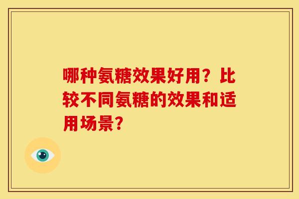 哪种氨糖效果好用?比较不同氨糖的效果和适用场景? 哪种氨糖效果好用?比较不同氨糖的效果和适用场景?