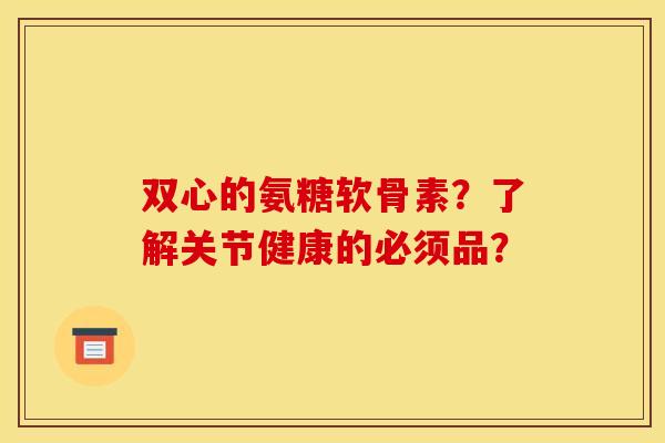 双心的氨糖软骨素?了解关节健康的必须品? 双心的氨糖软骨素?了解关节健康的必须品?