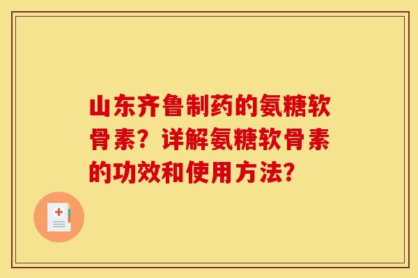 山东齐鲁制药的氨糖软骨素?详解氨糖软骨素的功效和使用方法? 山东齐鲁制药的氨糖软骨素?详解氨糖软骨素的功效和使用方法?