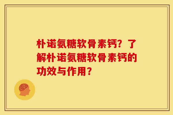 朴诺氨糖软骨素钙？了解朴诺氨糖软骨素钙的功效与作用？