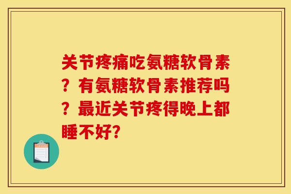 关节吃氨糖软骨素?有氨糖软骨素推荐吗?近关节疼得晚上都睡不好? 关节吃氨糖软骨素?有氨糖软骨素推荐吗?近关节疼得晚上都睡不好?