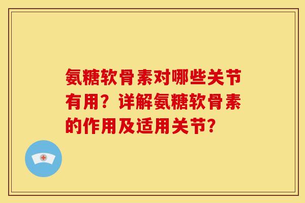 氨糖软骨素对哪些关节有用?详解氨糖软骨素的作用及适用关节? 氨糖软骨素对哪些关节有用?详解氨糖软骨素的作用及适用关节?