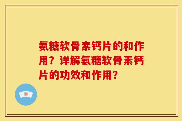 氨糖软骨素钙片的和作用？详解氨糖软骨素钙片的功效和作用？