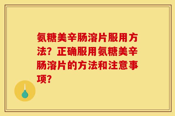 氨糖美辛肠溶片服用方法?正确服用氨糖美辛肠溶片的方法和注意事项? 氨糖美辛肠溶片服用方法?正确服用氨糖美辛肠溶片的方法和注意事项?