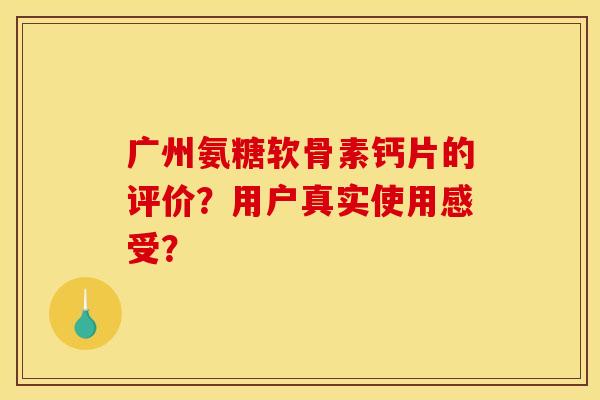 广州氨糖软骨素钙片的评价?用户真实使用感受? 广州氨糖软骨素钙片的评价?用户真实使用感受?