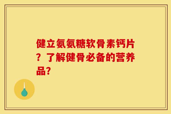 健立氨氨糖软骨素钙片?了解健骨必备的营养品? 健立氨氨糖软骨素钙片?了解健骨必备的营养品?