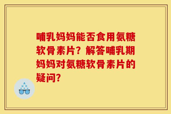 哺乳妈妈能否食用氨糖软骨素片?解答哺乳期妈妈对氨糖软骨素片的疑问? 哺乳妈妈能否食用氨糖软骨素片?解答哺乳期妈妈对氨糖软骨素片的疑问?
