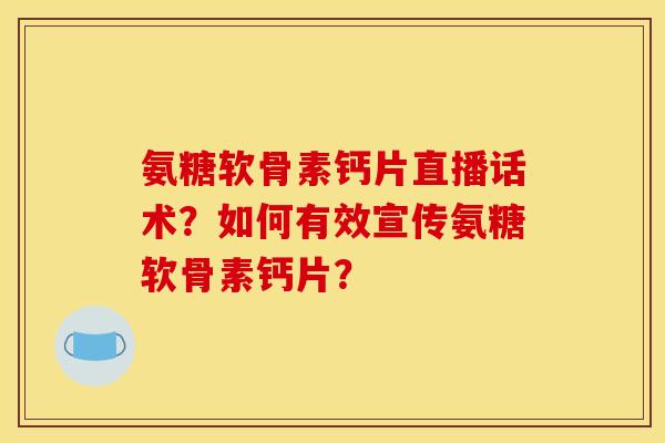 氨糖软骨素钙片直播话术？如何有效宣传氨糖软骨素钙片？