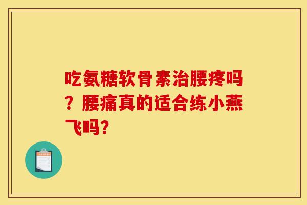 吃氨糖软骨素腰疼吗？腰痛真的适合练小燕飞吗？