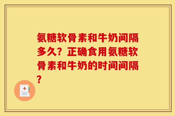 氨糖软骨素和牛奶间隔多久？正确食用氨糖软骨素和牛奶的时间间隔？
