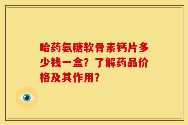 哈药氨糖软骨素钙片多少钱一盒?了解药品价格及其作用? 哈药氨糖软骨素钙片多少钱一盒?了解药品价格及其作用?