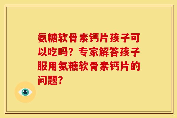 氨糖软骨素钙片孩子可以吃吗?专家解答孩子服用氨糖软骨素钙片的问题? 氨糖软骨素钙片孩子可以吃吗?专家解答孩子服用氨糖软骨素钙片的问题?