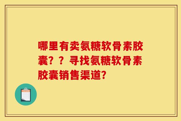 哪里有卖氨糖软骨素胶囊??寻找氨糖软骨素胶囊销售渠道? 哪里有卖氨糖软骨素胶囊??寻找氨糖软骨素胶囊销售渠道?