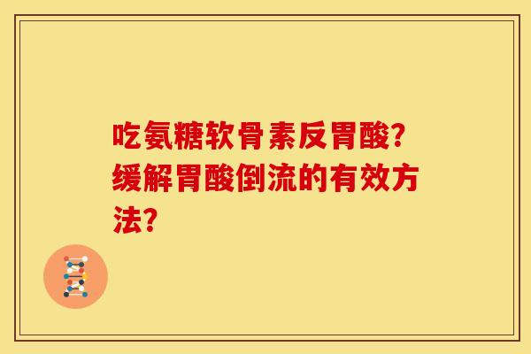 吃氨糖软骨素反胃酸？缓解胃酸倒流的有效方法？
