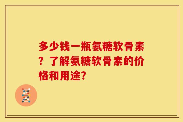 多少钱一瓶氨糖软骨素?了解氨糖软骨素的价格和用途? 多少钱一瓶氨糖软骨素?了解氨糖软骨素的价格和用途?