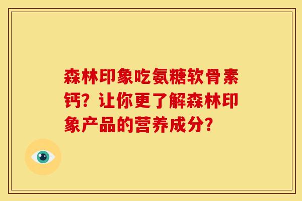 森林印象吃氨糖软骨素钙？让你更了解森林印象产品的营养成分？