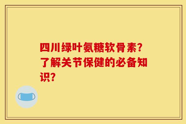 四川绿叶氨糖软骨素?了解关节保健的必备知识? 四川绿叶氨糖软骨素?了解关节保健的必备知识?