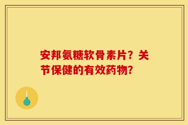 安邦氨糖软骨素片?关节保健的有效? 安邦氨糖软骨素片?关节保健的有效?